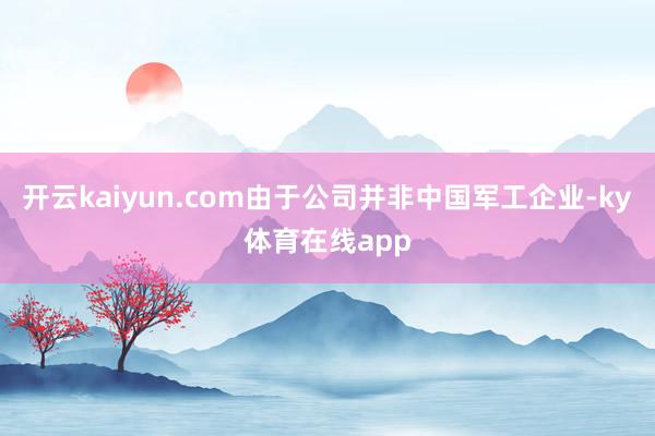 开云kaiyun.com由于公司并非中国军工企业-ky体育在线app