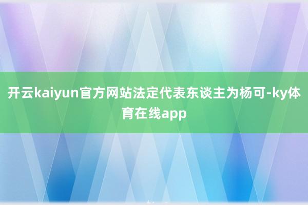 开云kaiyun官方网站法定代表东谈主为杨可-ky体育在线app