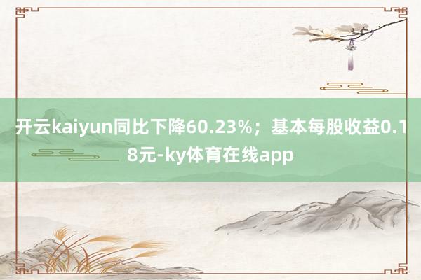 开云kaiyun同比下降60.23%；基本每股收益0.18元-ky体育在线app