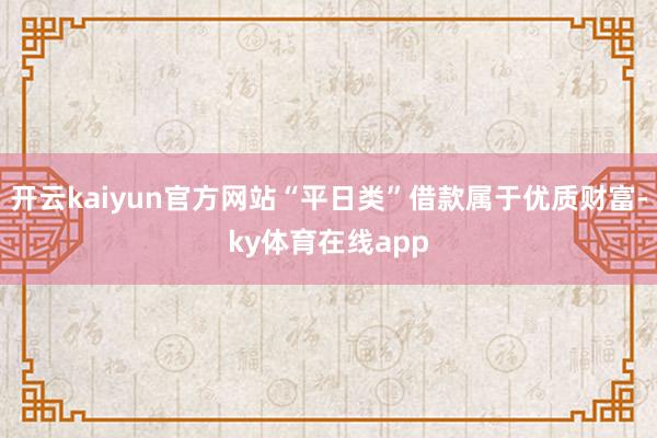 开云kaiyun官方网站“平日类”借款属于优质财富-ky体育在线app