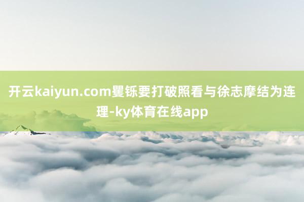 开云kaiyun.com矍铄要打破照看与徐志摩结为连理-ky体育在线app