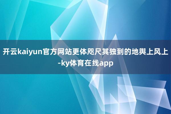 开云kaiyun官方网站更体咫尺其独到的地舆上风上-ky体育在线app