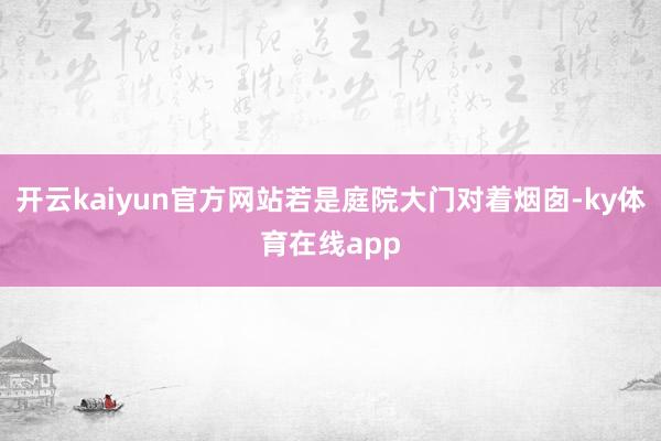 开云kaiyun官方网站若是庭院大门对着烟囱-ky体育在线app