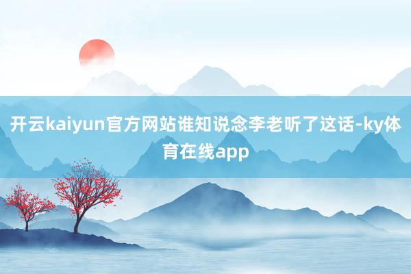 开云kaiyun官方网站谁知说念李老听了这话-ky体育在线app