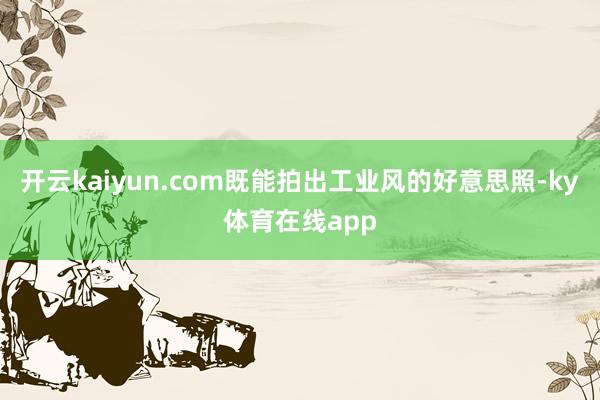 开云kaiyun.com既能拍出工业风的好意思照-ky体育在线app