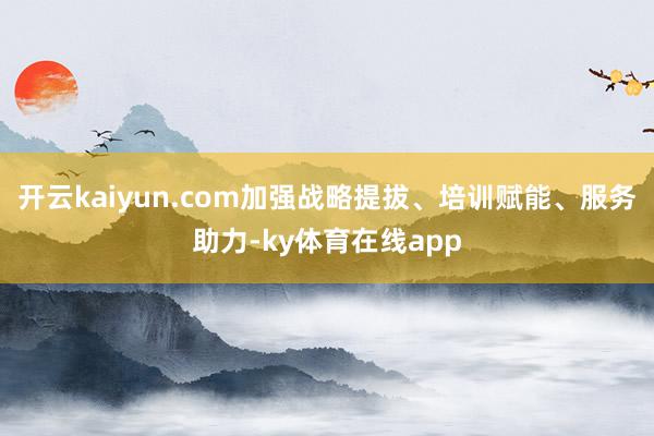 开云kaiyun.com加强战略提拔、培训赋能、服务助力-ky体育在线app