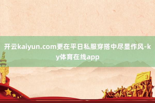 开云kaiyun.com更在平日私服穿搭中尽显作风-ky体育在线app