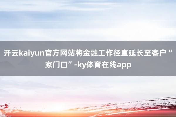 开云kaiyun官方网站将金融工作径直延长至客户“家门口”-ky体育在线app