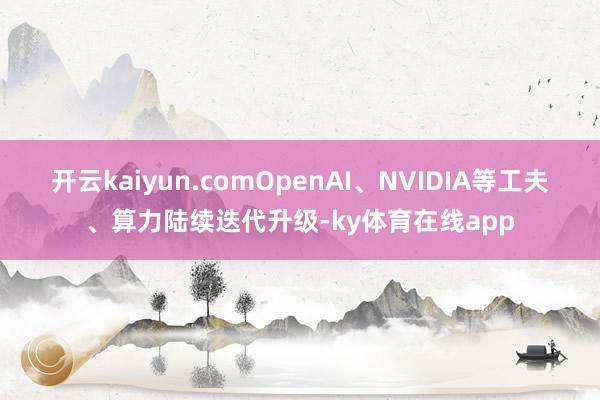 开云kaiyun.comOpenAI、NVIDIA等工夫、算力陆续迭代升级-ky体育在线app