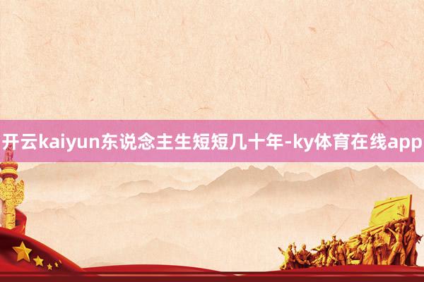 开云kaiyun东说念主生短短几十年-ky体育在线app