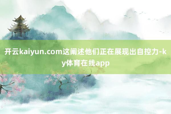 开云kaiyun.com这阐述他们正在展现出自控力-ky体育在线app