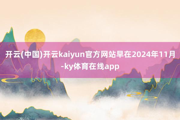 开云(中国)开云kaiyun官方网站早在2024年11月-ky体育在线app