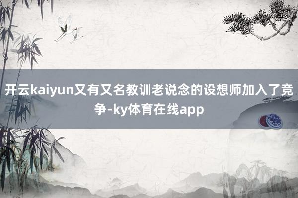 开云kaiyun又有又名教训老说念的设想师加入了竞争-ky体育在线app