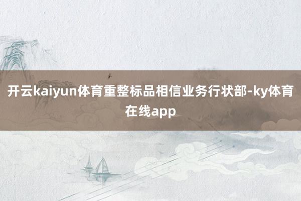开云kaiyun体育重整标品相信业务行状部-ky体育在线app
