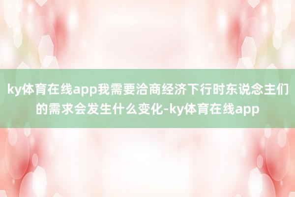 ky体育在线app我需要洽商经济下行时东说念主们的需求会发生什么变化-ky体育在线app
