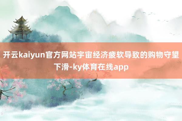 开云kaiyun官方网站宇宙经济疲软导致的购物守望下滑-ky体育在线app