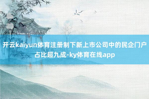 开云kaiyun体育注册制下新上市公司中的民企门户占比超九成-ky体育在线app