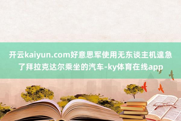 开云kaiyun.com好意思军使用无东谈主机遑急了拜拉克达尔乘坐的汽车-ky体育在线app