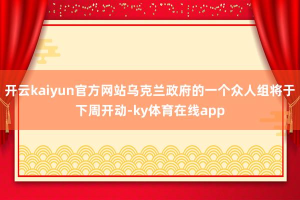 开云kaiyun官方网站乌克兰政府的一个众人组将于下周开动-ky体育在线app