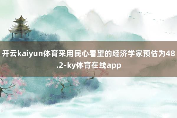 开云kaiyun体育采用民心看望的经济学家预估为48.2-ky体育在线app