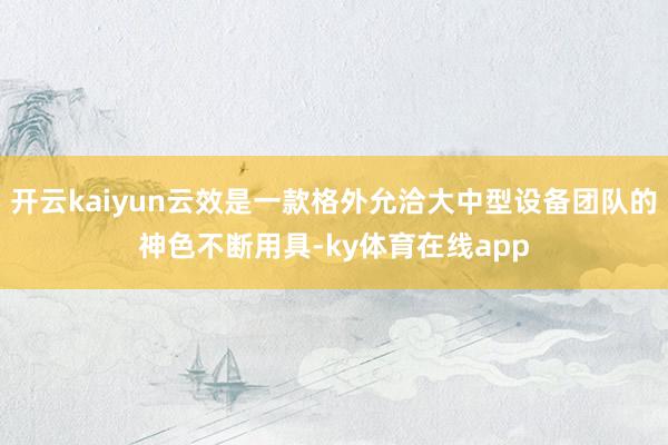 开云kaiyun云效是一款格外允洽大中型设备团队的神色不断用具-ky体育在线app