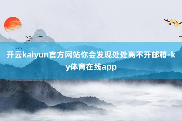 开云kaiyun官方网站你会发现处处离不开邮箱-ky体育在线app