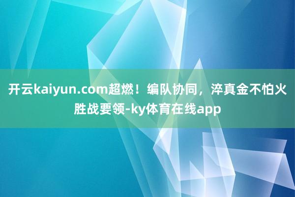 开云kaiyun.com超燃！编队协同，淬真金不怕火胜战要领-ky体育在线app