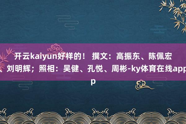 开云kaiyun好样的！ 　　撰文：高振东、陈佩宏、刘明辉；照相：吴健、孔悦、周彬-ky体育在线app