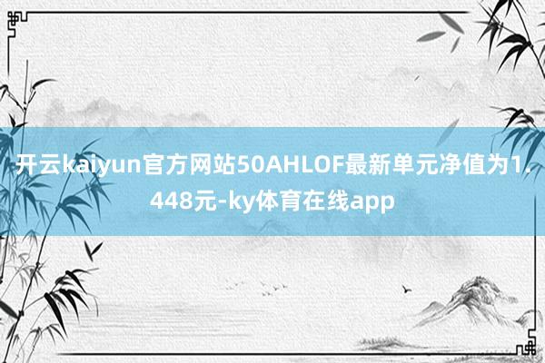 开云kaiyun官方网站50AHLOF最新单元净值为1.448元-ky体育在线app