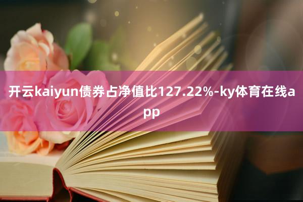 开云kaiyun债券占净值比127.22%-ky体育在线app
