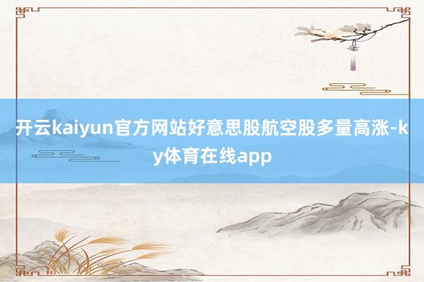开云kaiyun官方网站好意思股航空股多量高涨-ky体育在线app