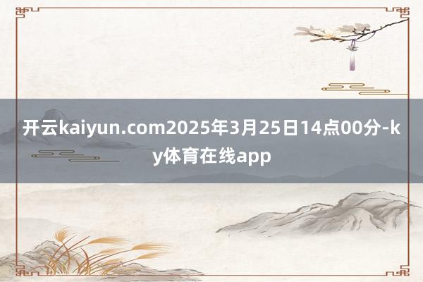 开云kaiyun.com2025年3月25日14点00分-ky体育在线app