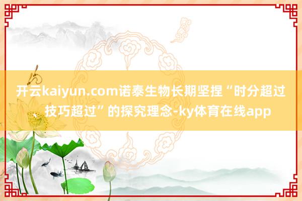 开云kaiyun.com诺泰生物长期坚捏“时分超过、技巧超过”的探究理念-ky体育在线app