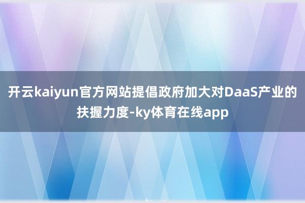 开云kaiyun官方网站提倡政府加大对DaaS产业的扶握力度-ky体育在线app