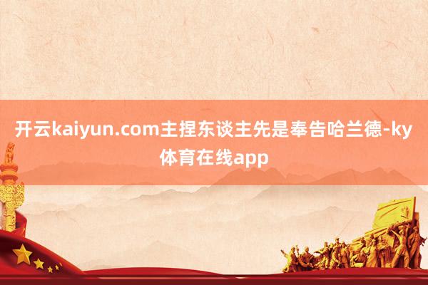 开云kaiyun.com主捏东谈主先是奉告哈兰德-ky体育在线app