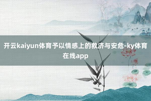 开云kaiyun体育予以情感上的救济与安危-ky体育在线app