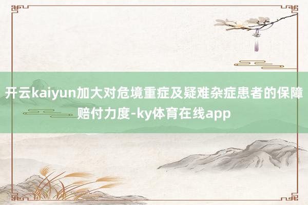 开云kaiyun加大对危境重症及疑难杂症患者的保障赔付力度-ky体育在线app