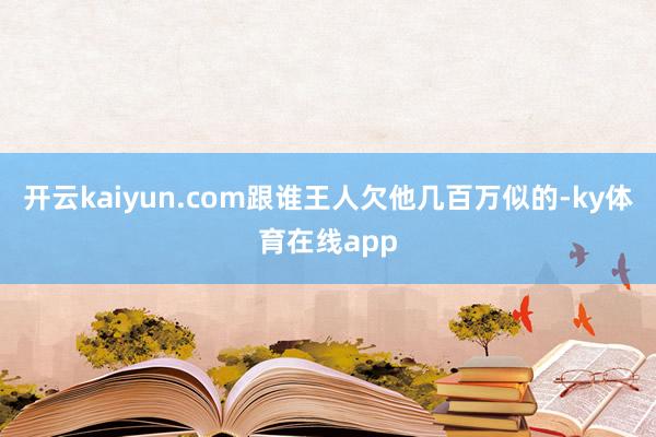 开云kaiyun.com跟谁王人欠他几百万似的-ky体育在线app