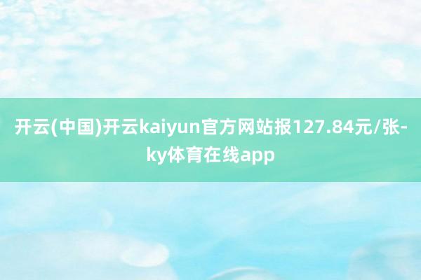 开云(中国)开云kaiyun官方网站报127.84元/张-ky体育在线app