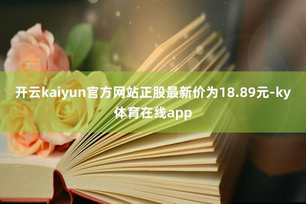 开云kaiyun官方网站正股最新价为18.89元-ky体育在线app