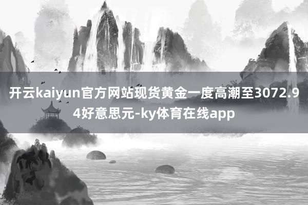 开云kaiyun官方网站现货黄金一度高潮至3072.94好意思元-ky体育在线app