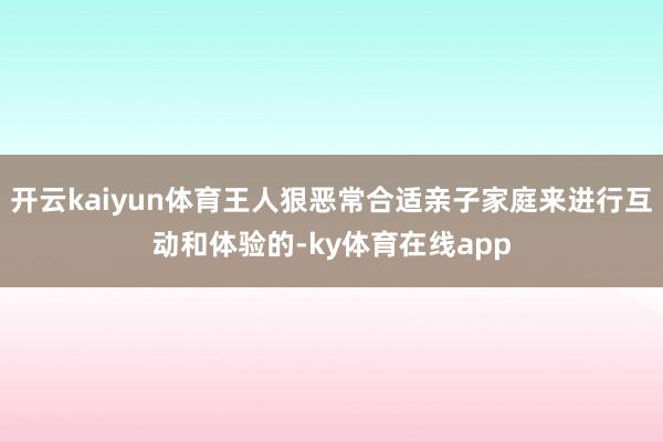 开云kaiyun体育王人狠恶常合适亲子家庭来进行互动和体验的-ky体育在线app