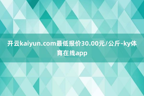 开云kaiyun.com最低报价30.00元/公斤-ky体育在线app