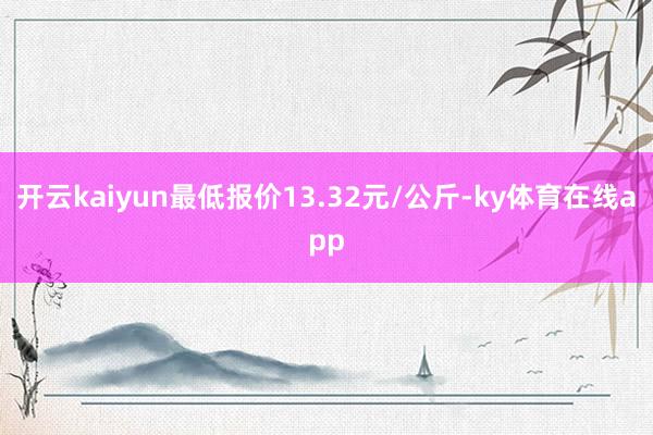 开云kaiyun最低报价13.32元/公斤-ky体育在线app