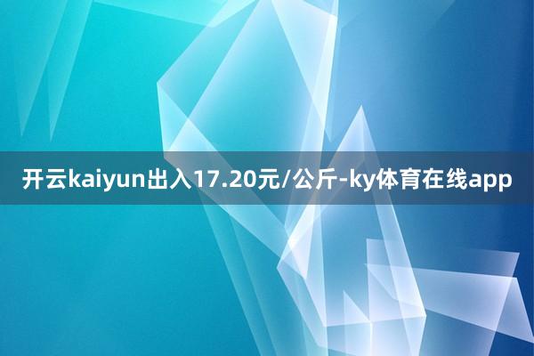 开云kaiyun出入17.20元/公斤-ky体育在线app