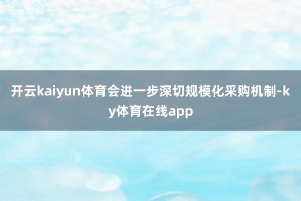 开云kaiyun体育会进一步深切规模化采购机制-ky体育在线app