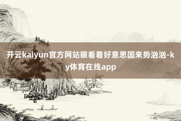 开云kaiyun官方网站眼看着好意思国来势汹汹-ky体育在线app