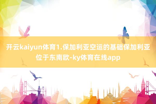 开云kaiyun体育1.保加利亚空运的基础保加利亚位于东南欧-ky体育在线app