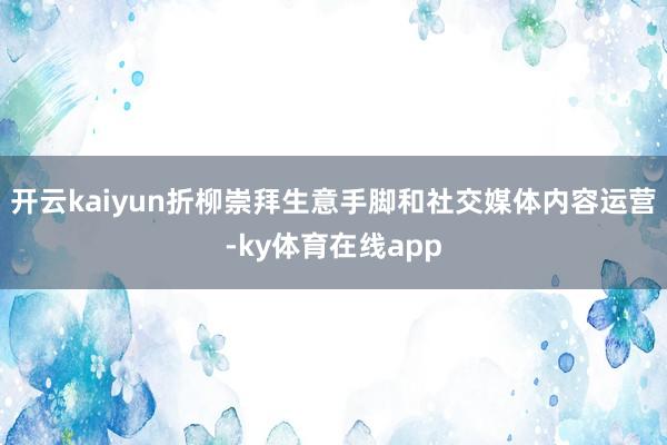 开云kaiyun折柳崇拜生意手脚和社交媒体内容运营-ky体育在线app