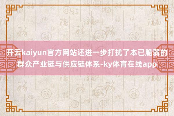 开云kaiyun官方网站还进一步打扰了本已脆弱的群众产业链与供应链体系-ky体育在线app